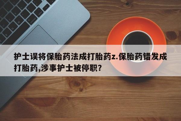 流产药怎么买护士误将保胎药法成打胎药z.保胎药错发成打胎药,涉事护士被停职？