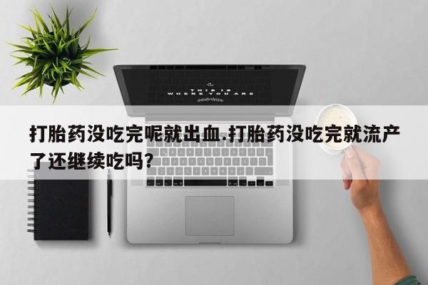 流产药怎么买打胎药没吃完呢就出血.打胎药没吃完就流产了还继续吃吗？