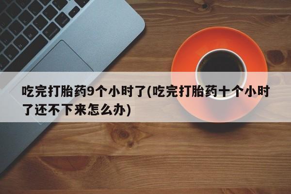 流产药怎么买吃完打胎药9个小时了(吃完打胎药十个小时了还不下来怎么办)