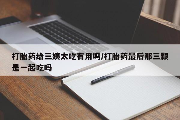 流产药怎么买打胎药给三姨太吃有用吗/打胎药最后那三颗是一起吃吗