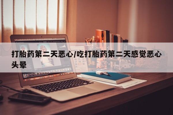 流产药怎么买打胎药第二天恶心/吃打胎药第二天感觉恶心头晕