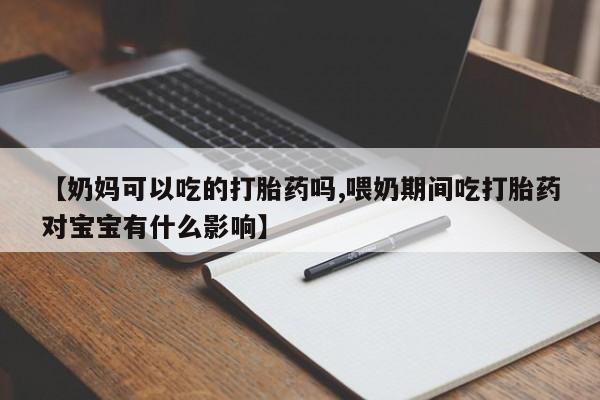 流产药怎么买【奶妈可以吃的打胎药吗,喂奶期间吃打胎药对宝宝有什么影响】