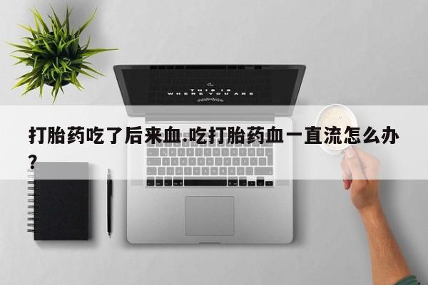 流产药怎么买打胎药吃了后来血.吃打胎药血一直流怎么办？