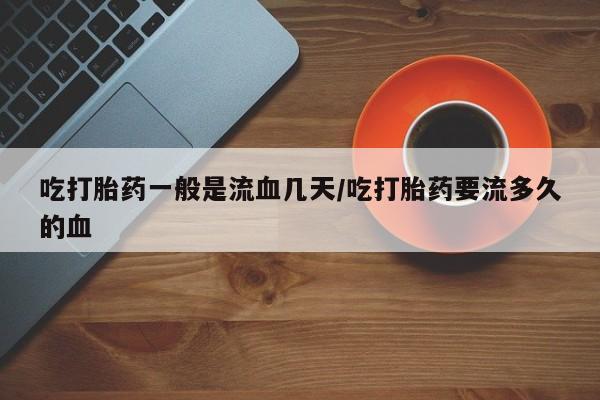 流产药怎么买吃打胎药一般是流血几天/吃打胎药要流多久的血