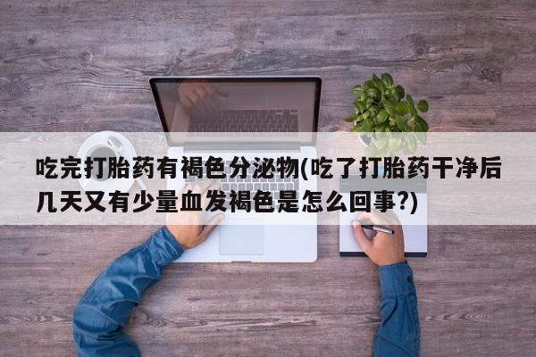 流产药怎么买吃完打胎药有褐色分泌物(吃了打胎药干净后几天又有少量血发褐色是怎么回事?)