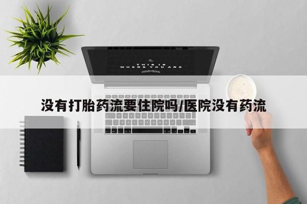 流产药怎么买没有打胎药流要住院吗/医院没有药流