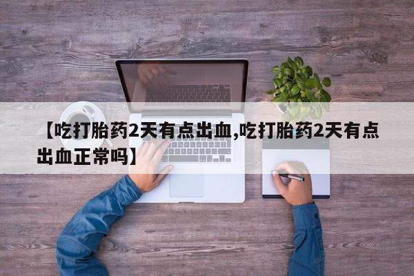 流产药怎么买【吃打胎药2天有点出血,吃打胎药2天有点出血正常吗】