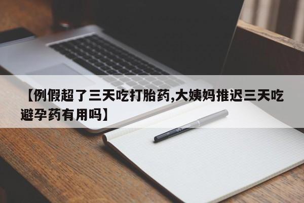 流产药怎么买【例假超了三天吃打胎药,大姨妈推迟三天吃避孕药有用吗】