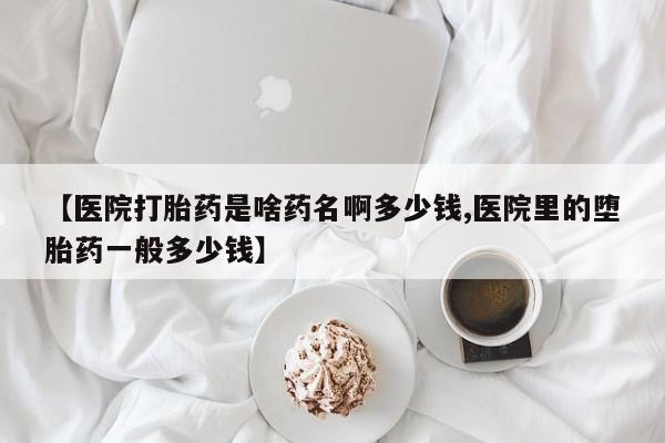 流产药怎么买【医院打胎药是啥药名啊多少钱,医院里的堕胎药一般多少钱】