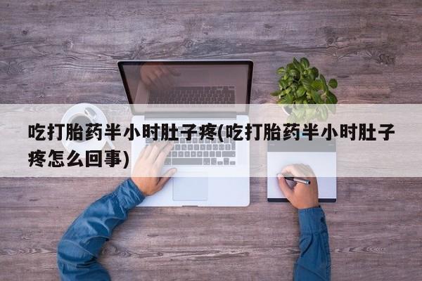 流产药怎么买吃打胎药半小时肚子疼(吃打胎药半小时肚子疼怎么回事)