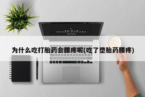 流产药怎么买为什么吃打胎药会腰疼呢(吃了堕胎药腰疼)