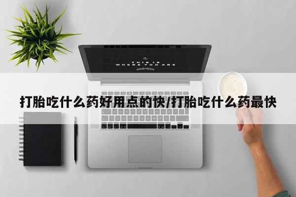 流产药怎么买打胎吃什么药好用点的快/打胎吃什么药最快