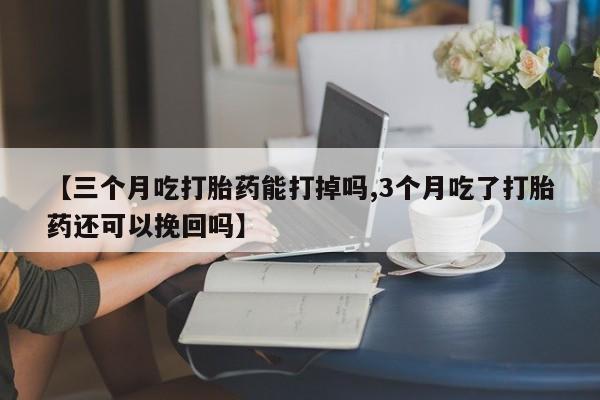 流产药怎么买【三个月吃打胎药能打掉吗,3个月吃了打胎药还可以挽回吗】