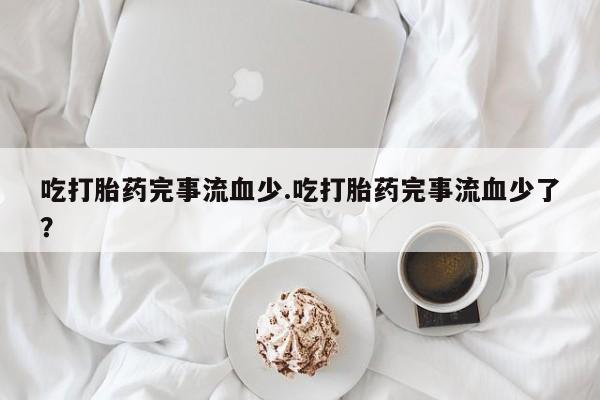 流产药怎么买吃打胎药完事流血少.吃打胎药完事流血少了？
