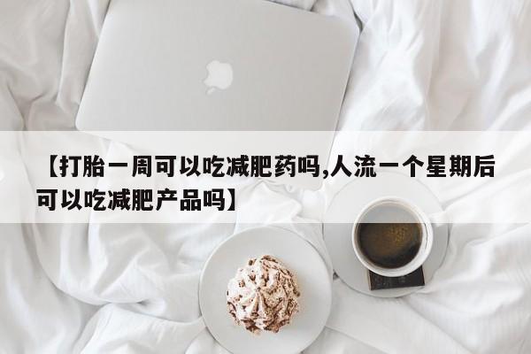 流产药怎么买【打胎一周可以吃减肥药吗,人流一个星期后可以吃减肥产品吗】