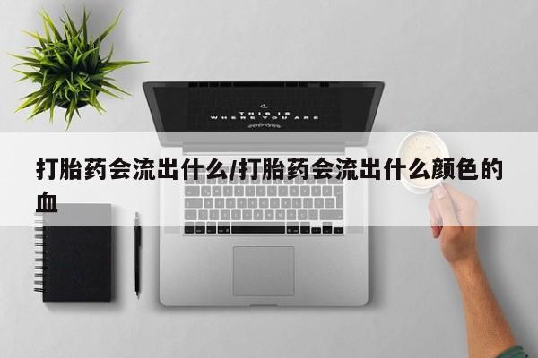 流产药怎么买打胎药会流出什么/打胎药会流出什么颜色的血