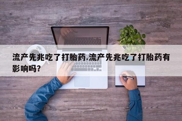流产药怎么买流产先兆吃了打胎药.流产先兆吃了打胎药有影响吗？