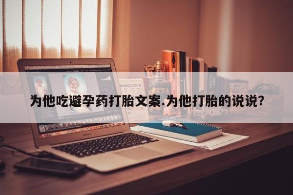 流产药怎么买为他吃避孕药打胎文案.为他打胎的说说？