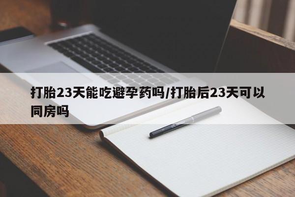 流产药怎么买打胎23天能吃避孕药吗/打胎后23天可以同房吗