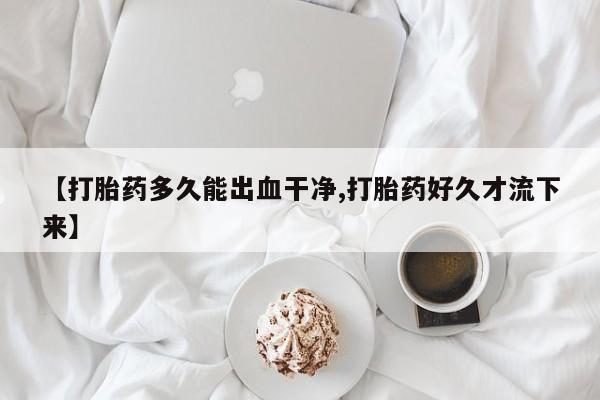 流产药怎么买【打胎药多久能出血干净,打胎药好久才流下来】