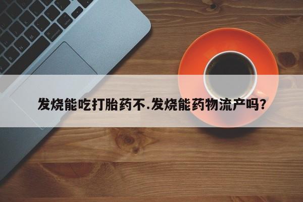 流产药怎么买发烧能吃打胎药不.发烧能药物流产吗？