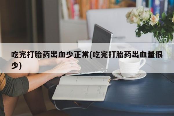流产药怎么买吃完打胎药出血少正常(吃完打胎药出血量很少)
