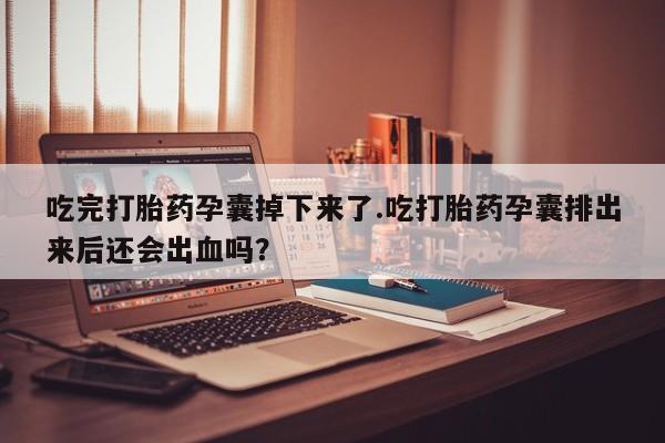 流产药怎么买吃完打胎药孕囊掉下来了.吃打胎药孕囊排出来后还会出血吗？