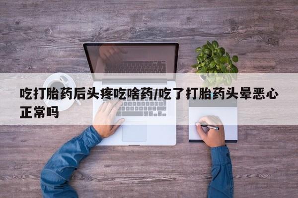流产药怎么买吃打胎药后头疼吃啥药/吃了打胎药头晕恶心正常吗