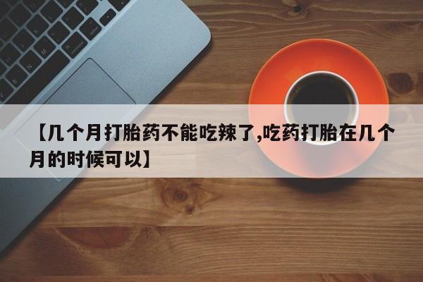 流产药怎么买【几个月打胎药不能吃辣了,吃药打胎在几个月的时候可以】
