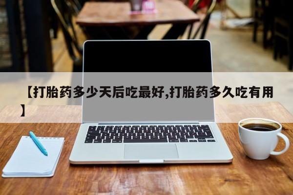 流产药怎么买【打胎药多少天后吃最好,打胎药多久吃有用】