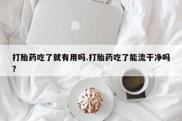 流产药怎么买打胎药吃了就有用吗.打胎药吃了能流干净吗？