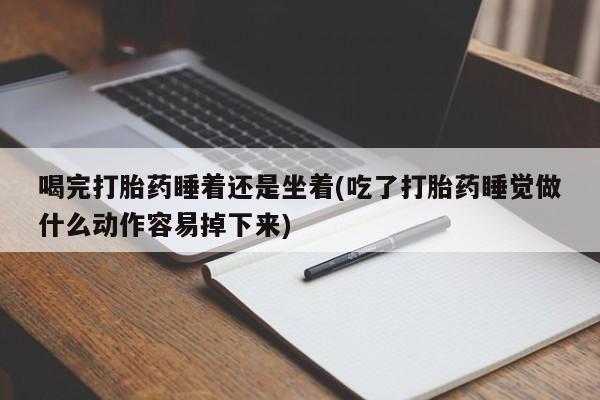 流产药怎么买喝完打胎药睡着还是坐着(吃了打胎药睡觉做什么动作容易掉下来)