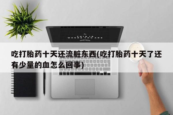 流产药怎么买吃打胎药十天还流脏东西(吃打胎药十天了还有少量的血怎么回事)