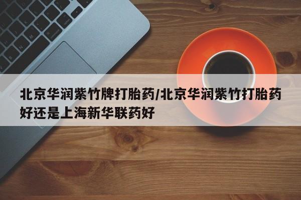 流产药怎么买北京华润紫竹牌打胎药/北京华润紫竹打胎药好还是上海新华联药好