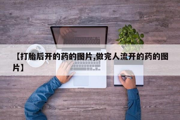 流产药怎么买【打胎后开的药的图片,做完人流开的药的图片】