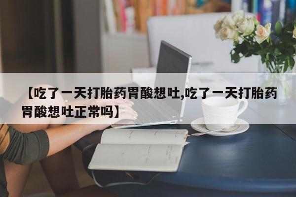 流产药怎么买【吃了一天打胎药胃酸想吐,吃了一天打胎药胃酸想吐正常吗】