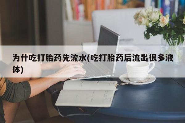 流产药怎么买为什吃打胎药先流水(吃打胎药后流出很多液体)