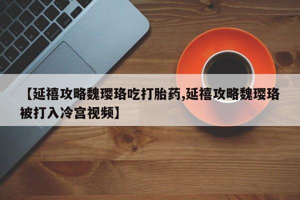 流产药怎么买【延禧攻略魏璎珞吃打胎药,延禧攻略魏璎珞被打入冷宫视频】