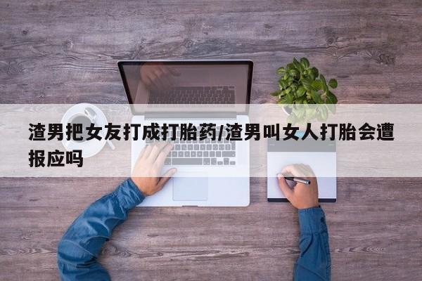 流产药怎么买渣男把女友打成打胎药/渣男叫女人打胎会遭报应吗