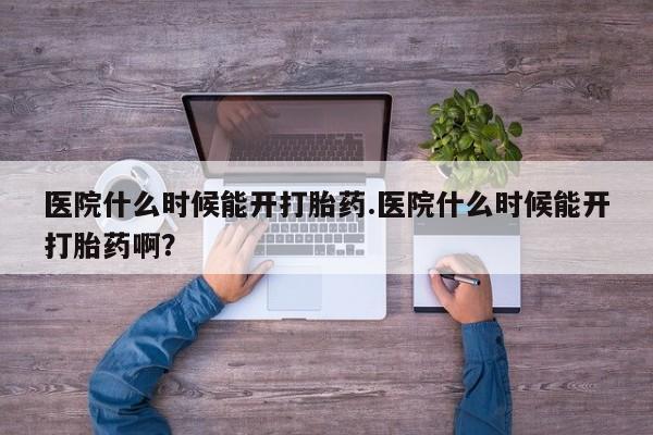 流产药怎么买医院什么时候能开打胎药.医院什么时候能开打胎药啊？
