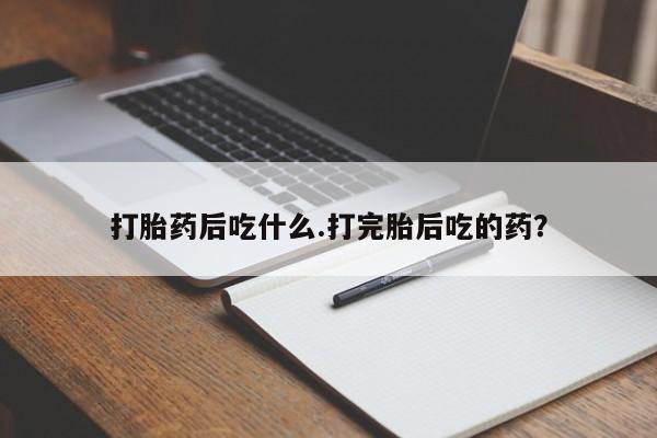 流产药怎么买打胎药后吃什么.打完胎后吃的药？
