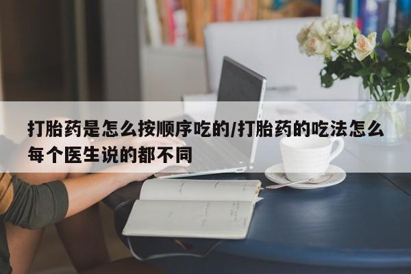 流产药怎么买打胎药是怎么按顺序吃的/打胎药的吃法怎么每个医生说的都不同