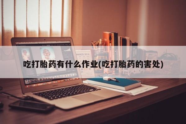 流产药怎么买吃打胎药有什么作业(吃打胎药的害处)