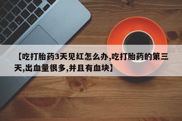流产药怎么买【吃打胎药3天见红怎么办,吃打胎药的第三天,出血量很多,并且有血块】