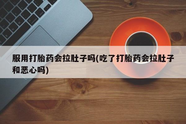 流产药怎么买服用打胎药会拉肚子吗(吃了打胎药会拉肚子和恶心吗)