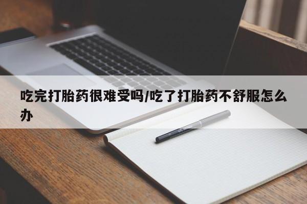 流产药怎么买吃完打胎药很难受吗/吃了打胎药不舒服怎么办