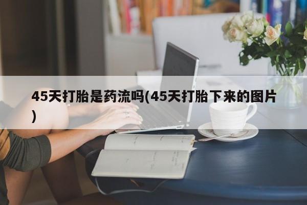 流产药怎么买45天打胎是药流吗(45天打胎下来的图片)