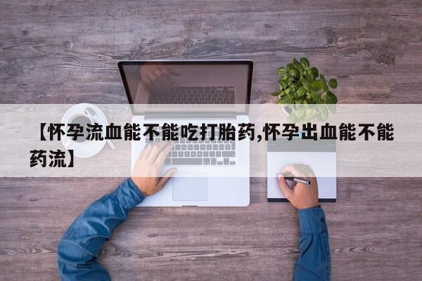 流产药怎么买【怀孕流血能不能吃打胎药,怀孕出血能不能药流】