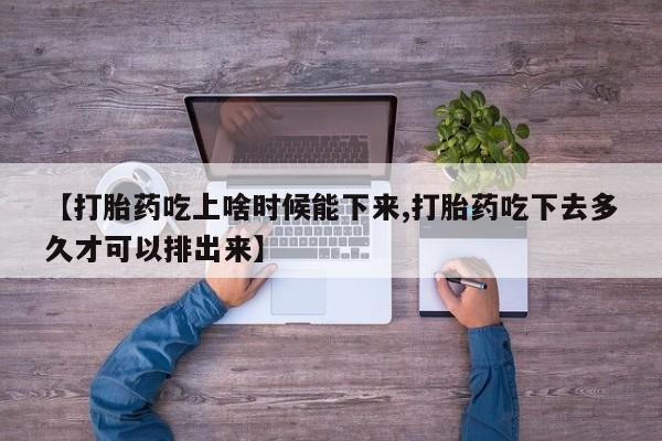 流产药怎么买【打胎药吃上啥时候能下来,打胎药吃下去多久才可以排出来】
