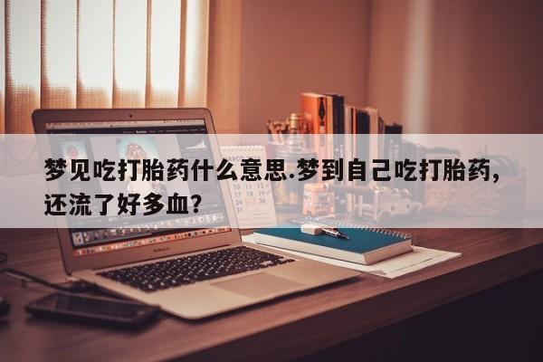 流产药怎么买梦见吃打胎药什么意思.梦到自己吃打胎药,还流了好多血?